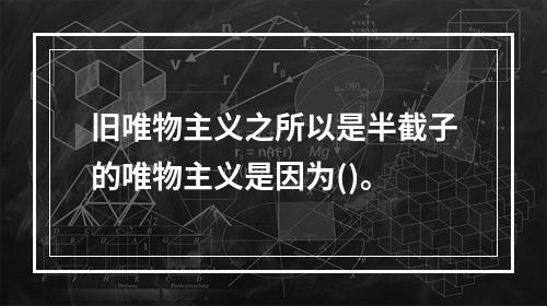 旧唯物主义之所以是半截子的唯物主义是因为()。