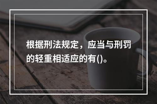 根据刑法规定，应当与刑罚的轻重相适应的有()。