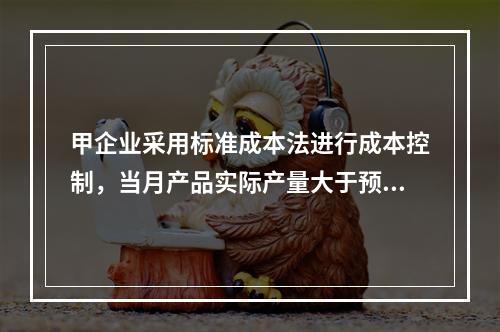 甲企业采用标准成本法进行成本控制，当月产品实际产量大于预算产