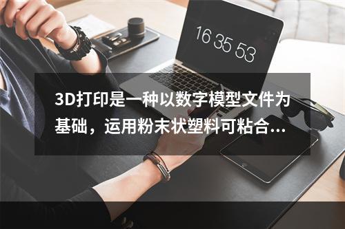 3D打印是一种以数字模型文件为基础，运用粉末状塑料可粘合材料