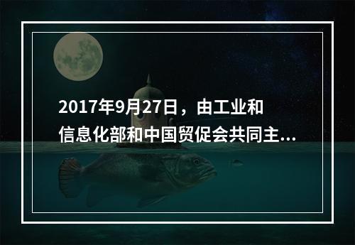 2017年9月27日，由工业和信息化部和中国贸促会共同主办的