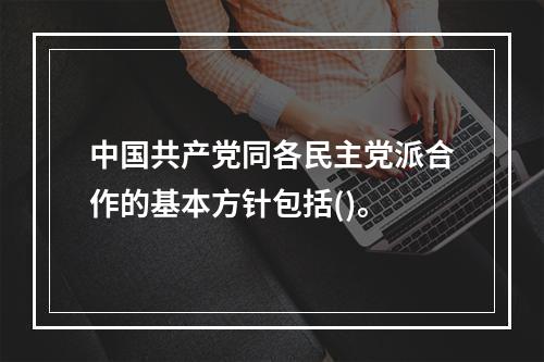 中国共产党同各民主党派合作的基本方针包括()。