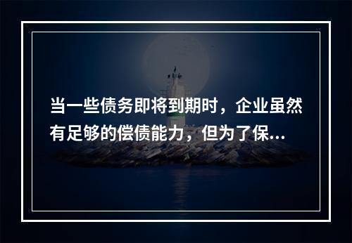 当一些债务即将到期时，企业虽然有足够的偿债能力，但为了保持现