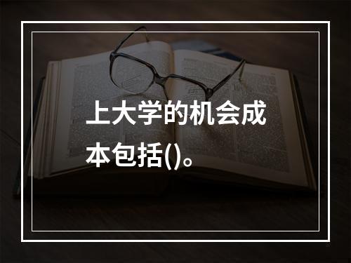 上大学的机会成本包括()。