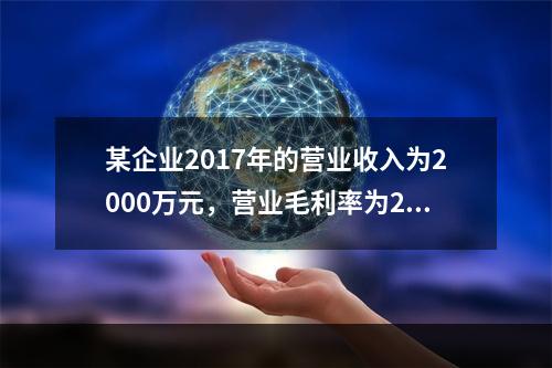 某企业2017年的营业收入为2000万元，营业毛利率为25%