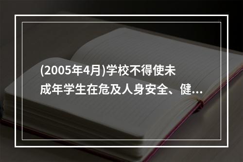 (2005年4月)学校不得使未成年学生在危及人身安全、健康的