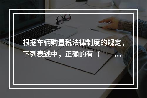 根据车辆购置税法律制度的规定，下列表述中，正确的有（　　）。