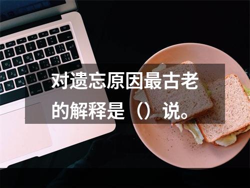 对遗忘原因最古老的解释是（）说。