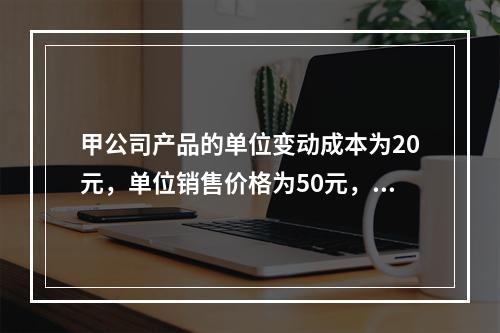 甲公司产品的单位变动成本为20元，单位销售价格为50元，销售