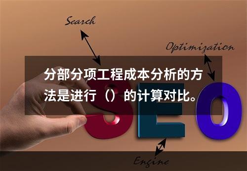 分部分项工程成本分析的方法是进行（）的计算对比。