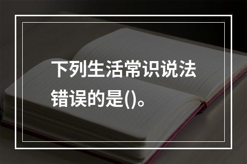 下列生活常识说法错误的是()。