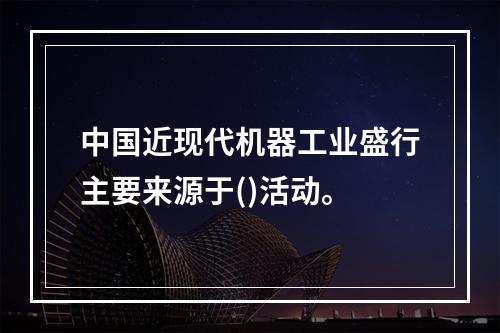 中国近现代机器工业盛行主要来源于()活动。