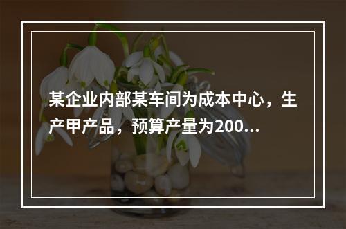 某企业内部某车间为成本中心，生产甲产品，预算产量为2000件