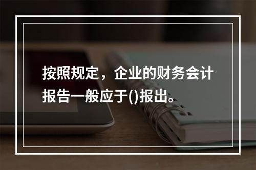 按照规定，企业的财务会计报告一般应于()报出。