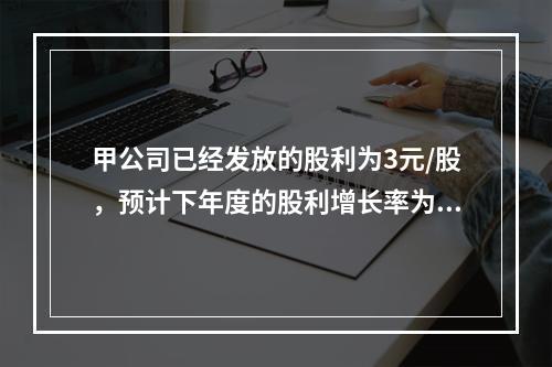 甲公司已经发放的股利为3元/股，预计下年度的股利增长率为11