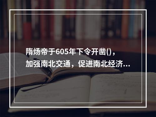 隋炀帝于605年下令开凿()，加强南北交通，促进南北经济文化