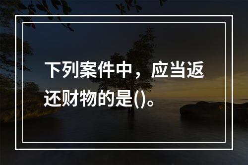 下列案件中，应当返还财物的是()。