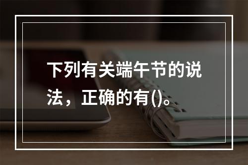 下列有关端午节的说法，正确的有()。