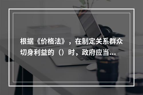 根据《价格法》，在制定关系群众切身利益的（）时，政府应当建立