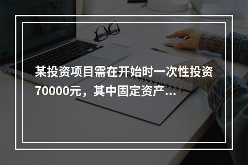 某投资项目需在开始时一次性投资70000元，其中固定资产投资