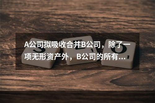 A公司拟吸收合并B公司，除了一项无形资产外，B公司的所有资产