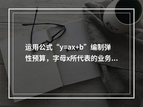 运用公式“y=ax+b”编制弹性预算，字母x所代表的业务量可