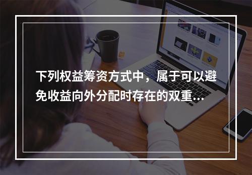 下列权益筹资方式中，属于可以避免收益向外分配时存在的双重纳税