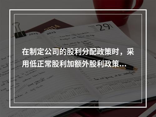 在制定公司的股利分配政策时，采用低正常股利加额外股利政策的公