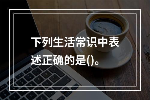 下列生活常识中表述正确的是()。