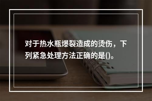 对于热水瓶爆裂造成的烫伤，下列紧急处理方法正确的是()。