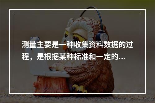 测量主要是一种收集资料数据的过程，是根据某种标准和一定的操作