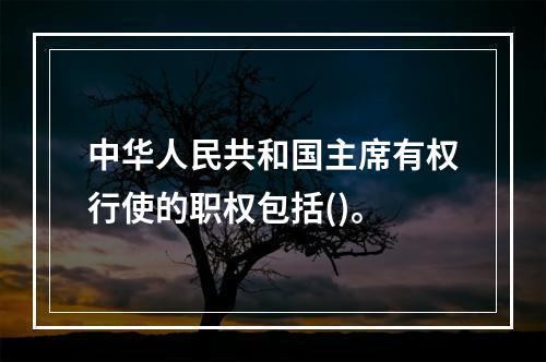 中华人民共和国主席有权行使的职权包括()。