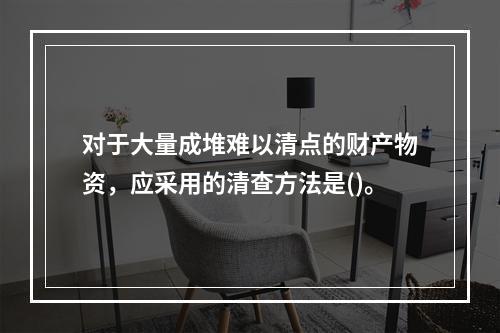 对于大量成堆难以清点的财产物资，应采用的清查方法是()。