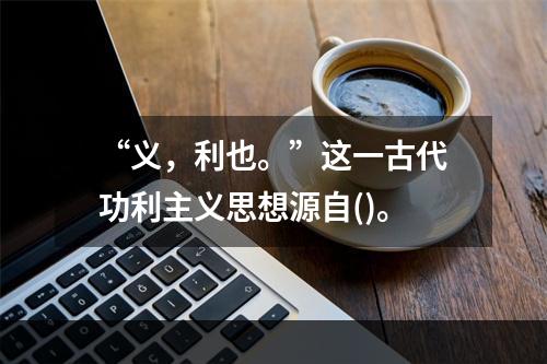 “义，利也。”这一古代功利主义思想源自()。