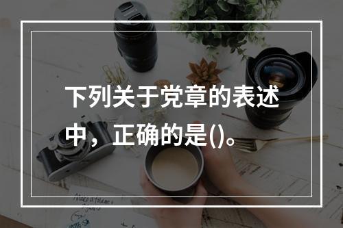 下列关于党章的表述中，正确的是()。