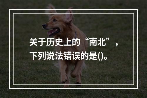 关于历史上的“南北”，下列说法错误的是()。