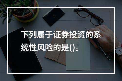 下列属于证券投资的系统性风险的是()。