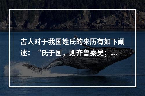 古人对于我国姓氏的来历有如下阐述：“氏于国，则齐鲁秦吴；氏于