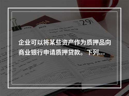 企业可以将某些资产作为质押品向商业银行申请质押贷款。下列各项