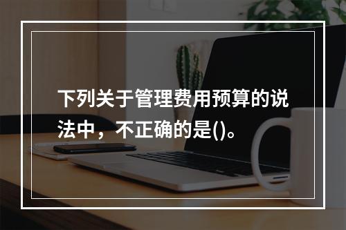 下列关于管理费用预算的说法中，不正确的是()。