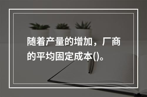 随着产量的增加，厂商的平均固定成本()。