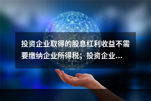 投资企业取得的股息红利收益不需要缴纳企业所得税；投资企业直接