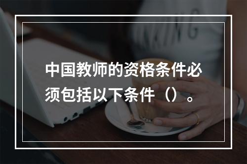 中国教师的资格条件必须包括以下条件（）。