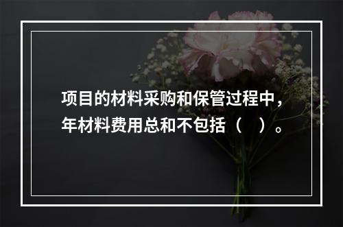 项目的材料采购和保管过程中，年材料费用总和不包括（　）。