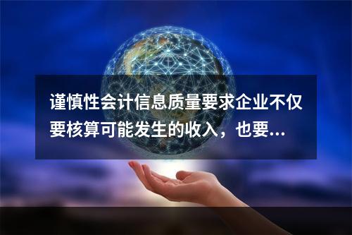 谨慎性会计信息质量要求企业不仅要核算可能发生的收入，也要核算