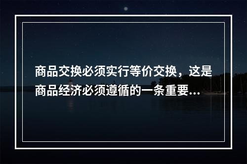 商品交换必须实行等价交换，这是商品经济必须遵循的一条重要原则