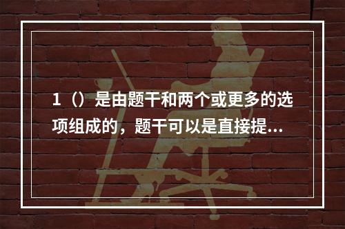 1（）是由题干和两个或更多的选项组成的，题干可以是直接提问或