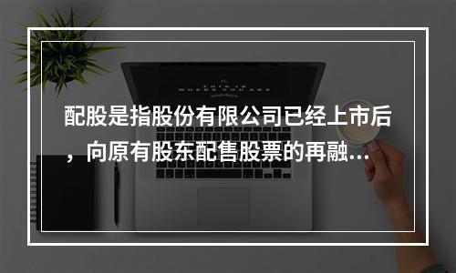 配股是指股份有限公司已经上市后，向原有股东配售股票的再融资方