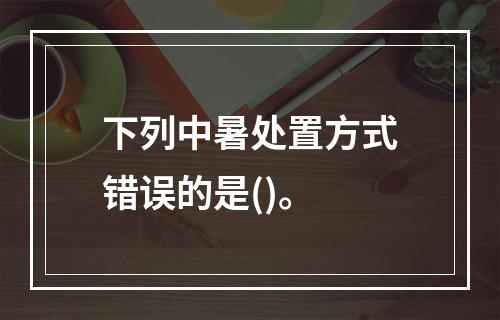 下列中暑处置方式错误的是()。