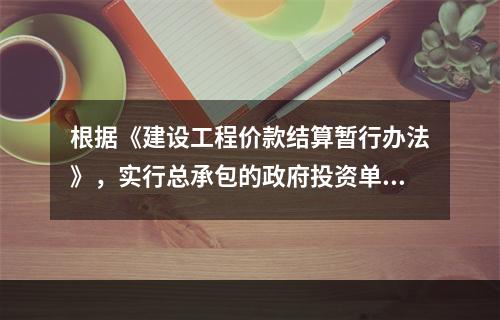 根据《建设工程价款结算暂行办法》，实行总承包的政府投资单项工